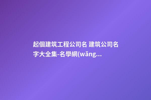 起個建筑工程公司名 建筑公司名字大全集-名學網(wǎng)